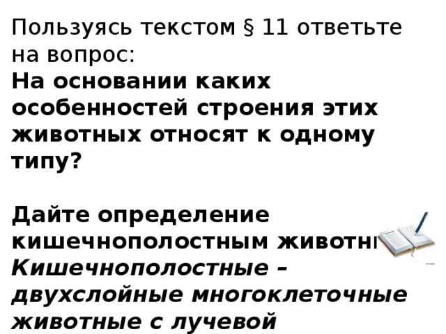 Пользуясь текстом § 11 ответьте на вопрос: На основании каких особенностей строения этих животных относят к одному типу?  Дайте определение кишечнополостным животным Кишечнополостные – двухслойные многоклеточные животные с лучевой симметрией тела