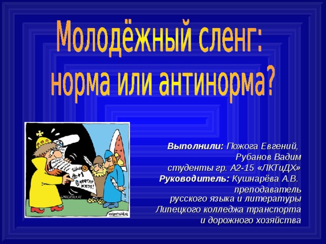 Выполнили: Пожога Евгений, Рубанов Вадим  студенты гр. А2-15 «ЛКТиДХ» Руководитель: Кушнарёва А.В.  преподаватель русского языка и литературы  Липецкого колледжа транспорта  и дорожного хозяйства  