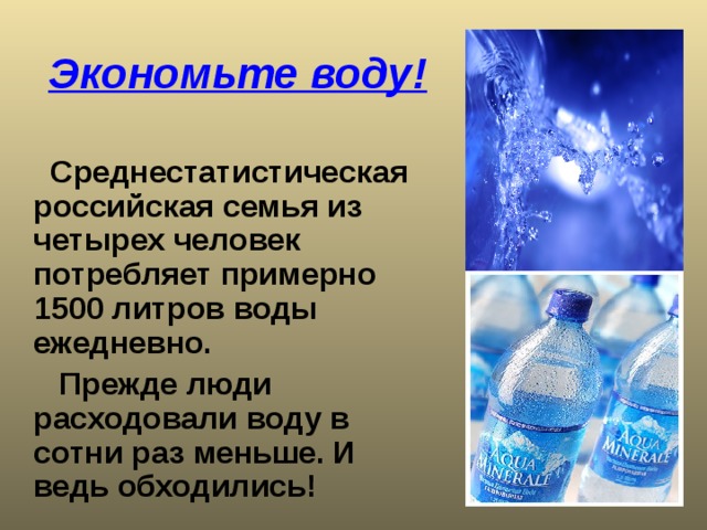 Экономьте воду!  Среднестатистическая российская семья из четырех человек потребляет примерно 1500 литров воды ежедневно.  Прежде люди расходовали воду в сотни раз меньше. И ведь обходились! 