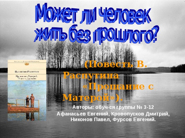          (Повесть В. Распутина  «Прощание с Матерой»). Авторы: обуч-ся группы № 3-12 Афанасьев Евгений, Кровопусков Дмитрий, Никонов Павел, Фурсов Евгений. 