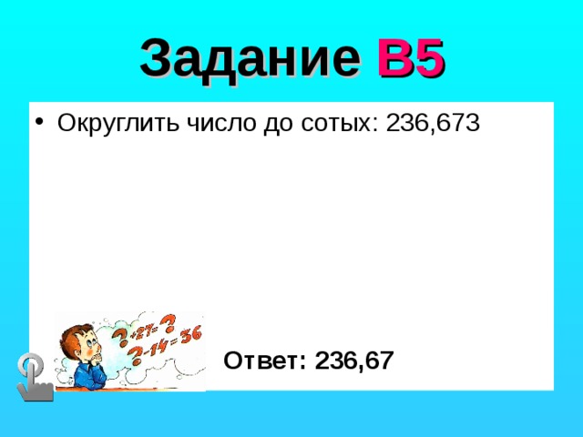 Задание В5 Округлить число до сотых: 236,673 Ответ: 236,67 