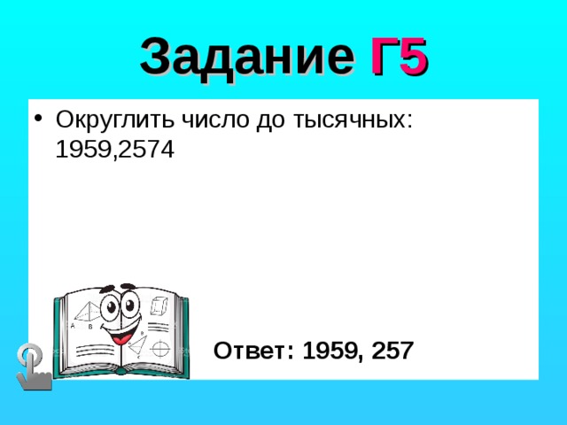 Задание Г5 Округлить число до тысячных: 1959,2574 Ответ: 1959, 257 