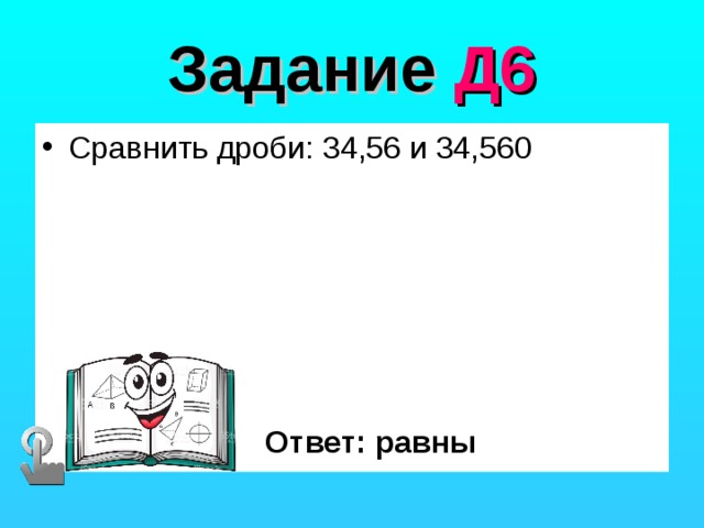 Задание Д6 Сравнить дроби: 34,56 и 34,560 Ответ: равны 