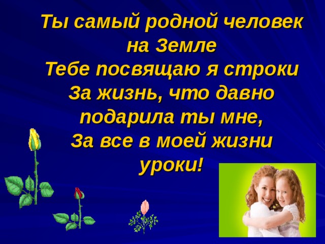 Ты самый родной человек на Земле  Тебе посвящаю я строки  За жизнь, что давно подарила ты мне,  За все в моей жизни уроки! 