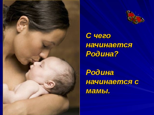   С чего начинается Родина?   Родина начинается с мамы. 