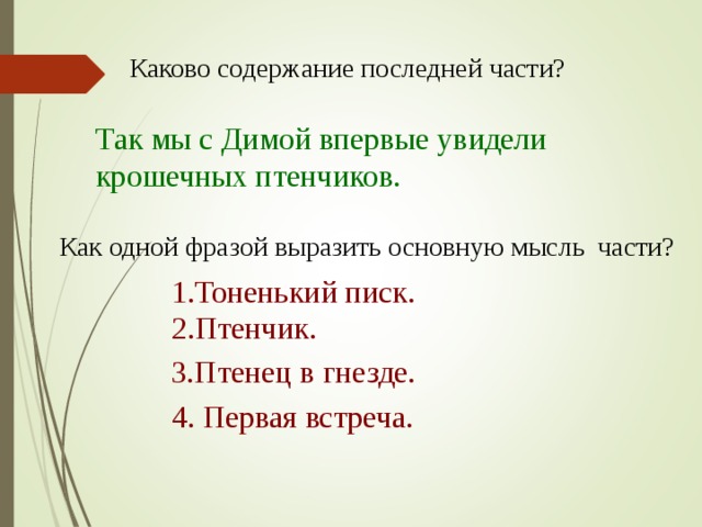 Каково содержание последней части? Так мы с Димой впервые увидели крошечных птенчиков. Как одной фразой выразить основную мысль части? 1.Тоненький писк. 2.Птенчик. 3.Птенец в гнезде. 4. Первая встреча. 