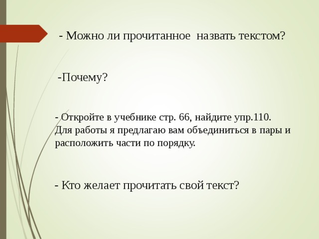 - Можно ли прочитанное назвать текстом? -Почему? - Откройте в учебнике стр. 66, найдите упр.110. Для работы я предлагаю вам объединиться в пары и расположить части по порядку. - Кто желает прочитать свой текст? 