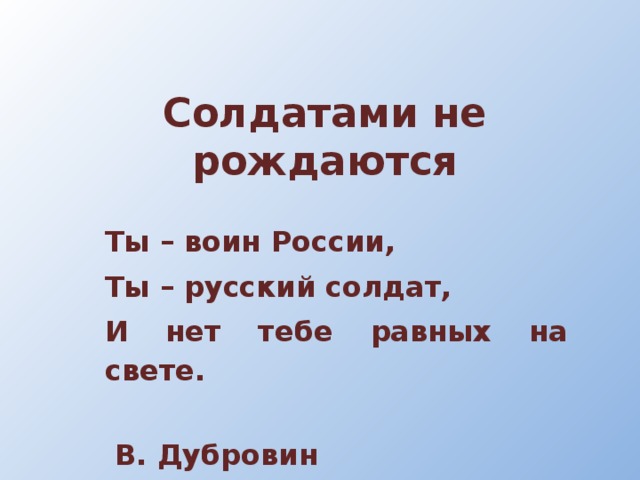 Солдатами не рождаются Ты – воин России, Ты – русский солдат, И нет тебе равных на свете.  В. Дубровин 
