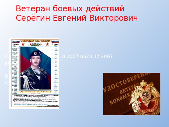 Ветеран боевых действий  Серёгин Евгений Викторович   С С 31.10.2007 по23.12.2007 в/ч 3642 ВВ №096599 От 16.07.2008 