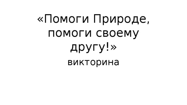 «Помоги Природе, помоги своему другу!» викторина 