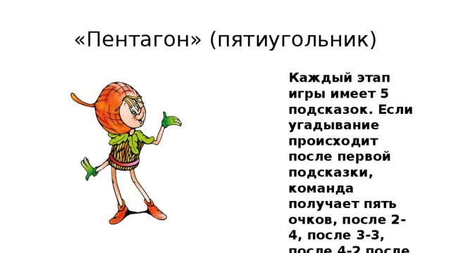 «Пентагон» (пятиугольник) Каждый этап игры имеет 5 подсказок. Если угадывание происходит после первой подсказки, команда получает пять очков, после 2- 4, после 3-3, после 4-2 после пятой – 1 очко. 