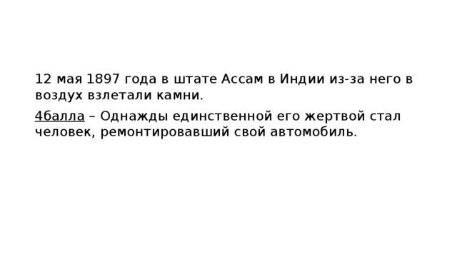 12 мая 1897 года в штате Ассам в Индии из-за него в воздух взлетали камни. 4балла – Однажды единственной его жертвой стал человек, ремонтировавший свой автомобиль. 