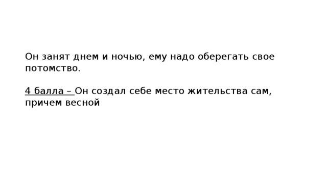 Он занят днем и ночью, ему надо оберегать свое потомство. 4 балла – Он создал себе место жительства сам, причем весной 