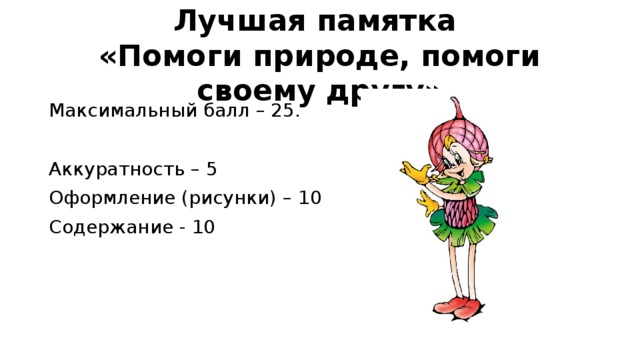 Лучшая памятка «Помоги природе, помоги своему другу» Максимальный балл – 25. Аккуратность – 5 Оформление (рисунки) – 10 Содержание - 10 