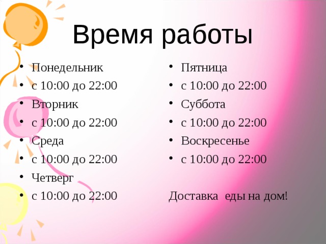 Время работы Понедельник с 10:00 до 22:00 Вторник с 10:00 до 22:00 Среда с 10:00 до 22:00 Четверг с 10:00 до 22:00 Пятница с 10:00 до 22:00 Суббота с 10:00 до 22:00 Воскресенье с 10:00 до 22:00 Доставка еды на дом! 