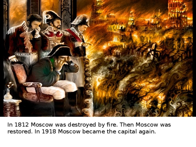 In 1812 Moscow was destroyed by fire. Then Moscow was restored. In 1918 Moscow became the capital again. 