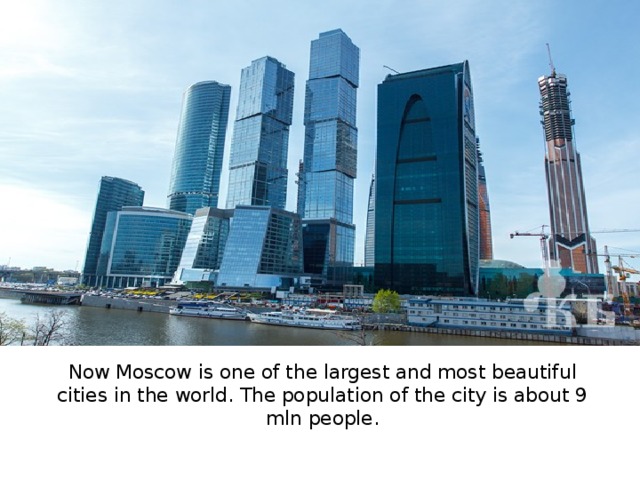 Now Moscow is one of the largest and most beautiful cities in the world.  The population of the city is about 9 mln people. 