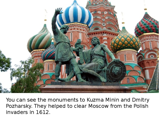 You can see the monuments to Kuzma Minin and Dmitry Pozharsky. They helped to clear Moscow from the Polish invaders in 1612. 