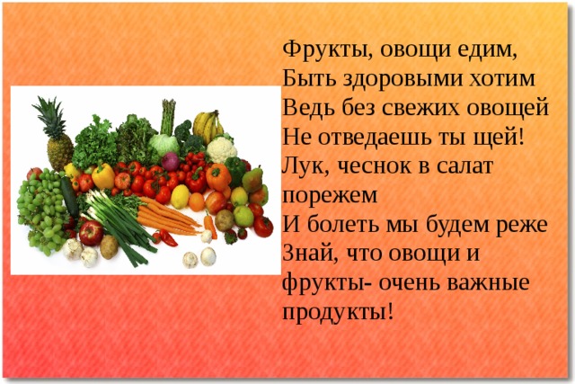 Фрукты, овощи едим,  Быть здоровыми хотим  Ведь без свежих овощей  Не отведаешь ты щей!  Лук, чеснок в салат порежем  И болеть мы будем реже  Знай, что овощи и фрукты- очень важные продукты!   