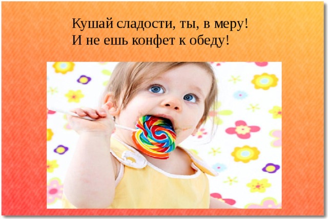 Кушай сладости, ты, в меру!  И не ешь конфет к обеду! 