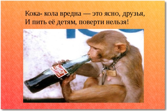 Кока- кола вредна — это ясно, друзья,  И пить её детям, поверти нельзя!   