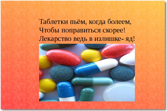 Таблетки пьём, когда болеем,  Чтобы поправиться скорее!  Лекарство ведь в излишке- яд!  Принимай, как врачи говорят!   