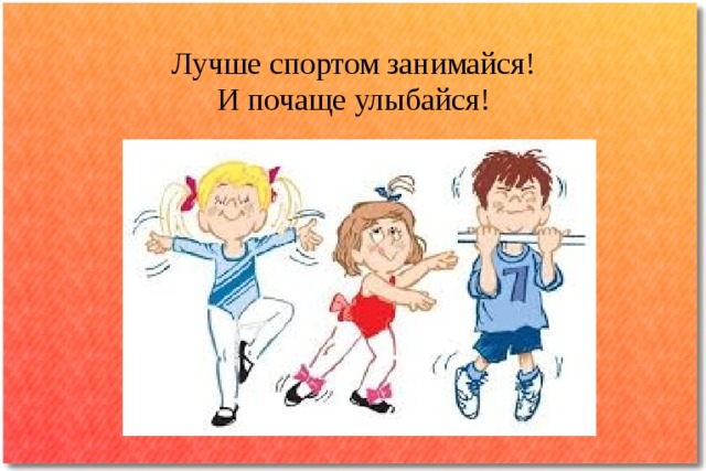 Лучше спортом занимайся!  И почаще улыбайся! 