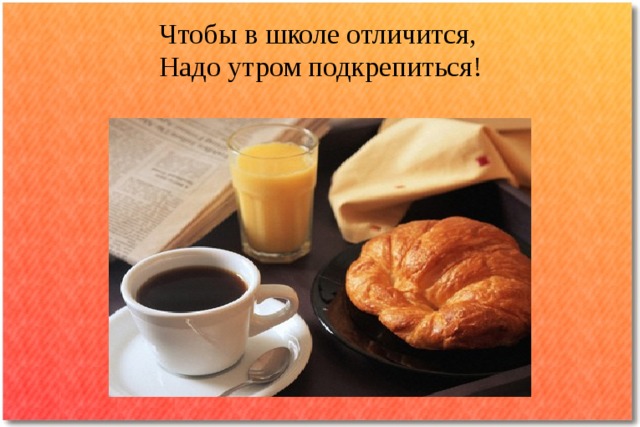 Чтобы в школе отличится,  Надо утром подкрепиться! 