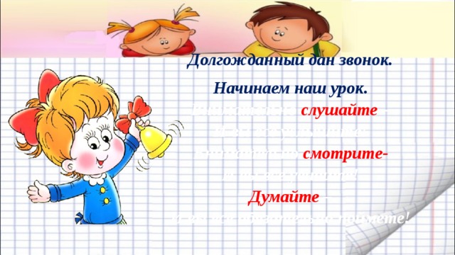 Долгожданный дан звонок. Начинаем наш урок. Внимательно слушайте – И вы все услышите! Внимательно смотрите- И вы все увидите! Думайте – И вы все обязательно поймете!  