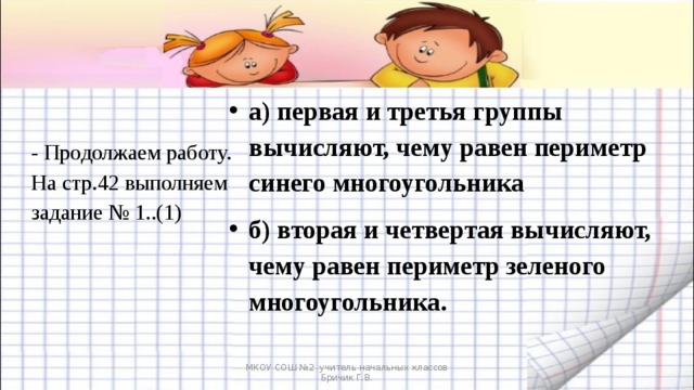 а) первая и третья группы вычисляют, чему равен периметр синего многоугольника б) вторая и четвертая вычисляют, чему равен периметр зеленого многоугольника.   - Продолжаем работу. На стр.42 выполняем задание № 1..(1) МКОУ СОШ №2 учитель начальных классов Бричик Г.В. 