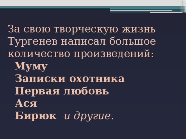 За свою творческую жизнь Тургенев написал большое количество произведений:   Муму  Записки охотника  Первая любовь  Ася  Бирюк и другие.  