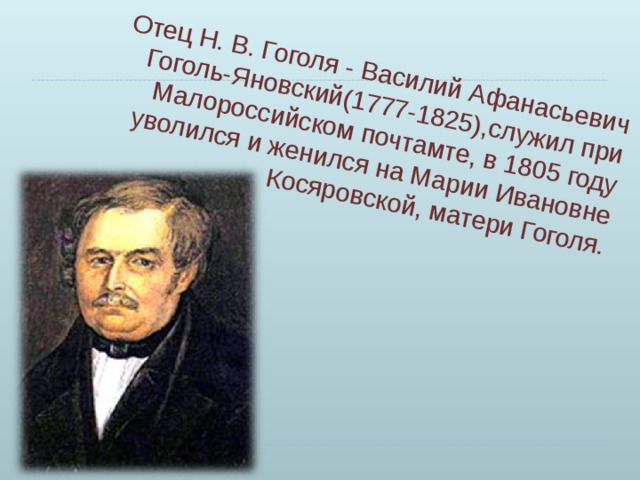 Отец Н. В. Гоголя - Василий Афанасьевич Гоголь-Яновский(1777-1825),служил при Малороссийском почтамте, в 1805 году уволился и женился на Марии Ивановне Косяровской, матери Гоголя.   