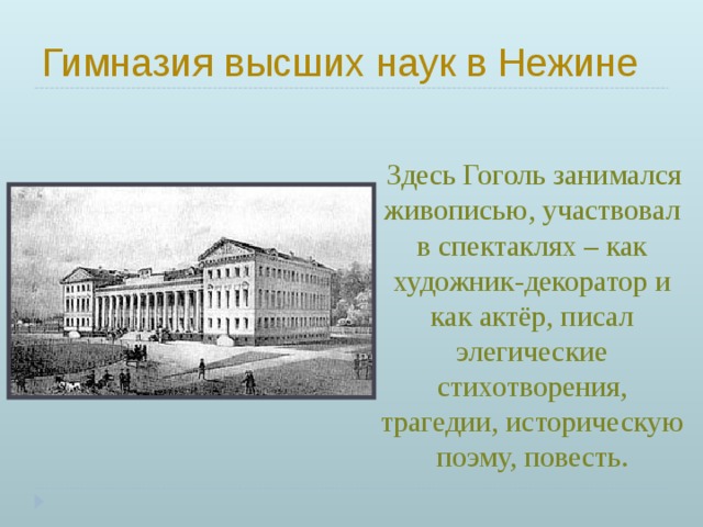 Гимназия высших наук в Нежине  Здесь Гоголь занимался живописью, участвовал в спектаклях – как художник-декоратор и как актёр, писал элегические стихотворения, трагедии, историческую поэму, повесть. 