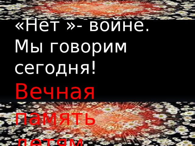 «Нет »- войне. Мы говорим сегодня! Вечная память детям героям!!! 