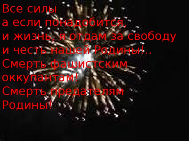 Все силы  а если понадобится,  и жизнь, я отдам за свободу и честь нашей Родины!..  Смерть фашистским оккупантам!  Смерть предателям  Родины! 