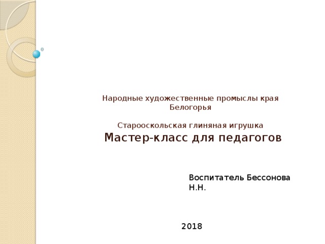 Народные художественные промыслы края Белогорья   Старооскольская глиняная игрушка   Мастер-класс для педагогов Воспитатель Бессонова Н.Н. 2018 