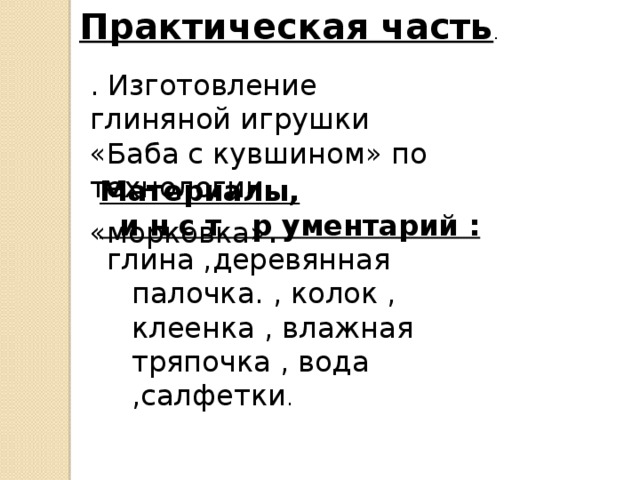 Практическая часть . . Изготовление глиняной игрушки «Баба с кувшином» по технологии «морковка» . Материалы,  и н с т р ументарий :  глина ,деревянная палочка. , колок , клеенка , влажная тряпочка , вода ,салфетки . Материалы, инструментарий: глина ,деревянная палочка. , колок , клеенка , влажная тряпочка , вода ,салфетки.  