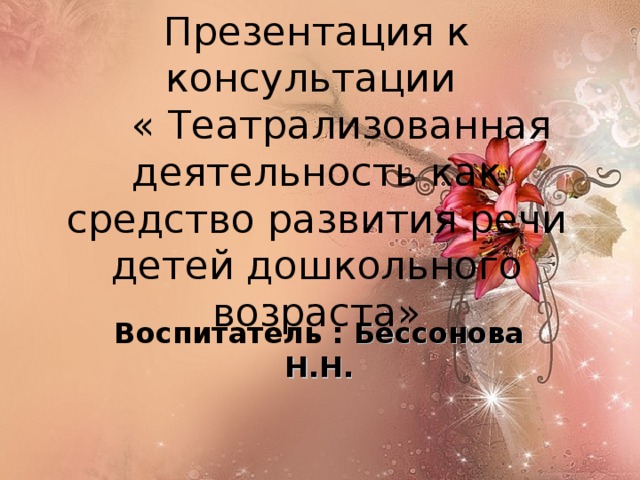 Презентация к консультации  « Театрализованная деятельность как средство развития речи детей дошкольного возраста»  Воспитатель : Бессонова Н.Н. 