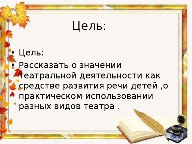  Цель: Цель: Рассказать о значении театральной деятельности как средстве развития речи детей ,о практическом использовании разных видов театра .  