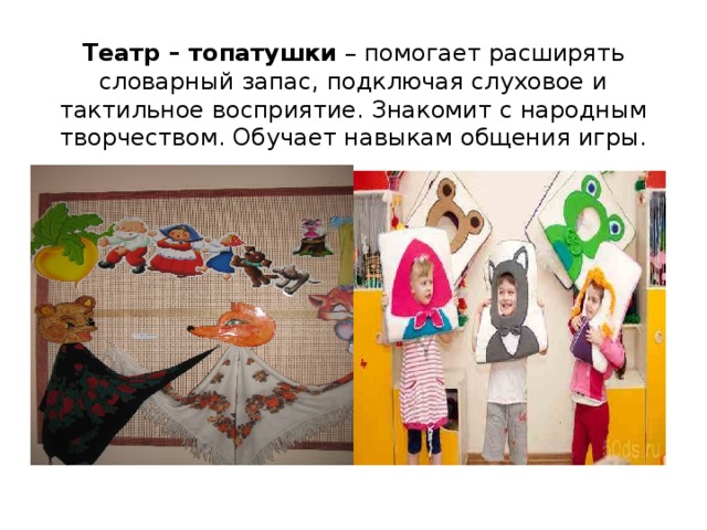     Театр – топатушки  – помогает расширять словарный запас, подключая слуховое и тактильное восприятие. Знакомит с народным творчеством. Обучает навыкам общения игры.   