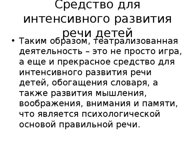 Средство для интенсивного развития речи детей Таким образом, театрализованная деятельность – это не просто игра, а еще и прекрасное средство для интенсивного развития речи детей, обогащения словаря, а также развития мышления, воображения, внимания и памяти, что является психологической основой правильной речи.  