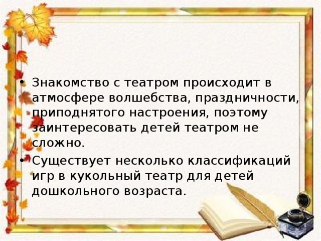       Знакомство с театром происходит в атмосфере волшебства, праздничности, приподнятого настроения, поэтому заинтересовать детей театром не сложно. Существует несколько классификаций игр в кукольный театр для детей дошкольного возраста.  
