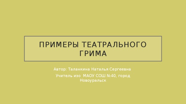 Примеры театрального грима Автор: Таланкина Наталья Сергеевна Учитель изо МАОУ СОШ №40, город Новоуральск 
