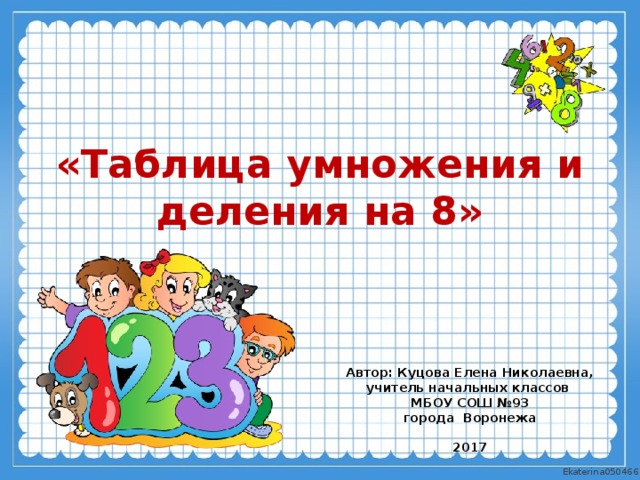 «Таблица умножения и деления на 8» Автор: Куцова Елена Николаевна, учитель начальных классов МБОУ СОШ №93 города Воронежа  2017  