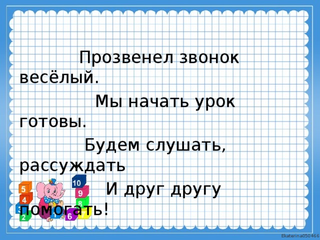  Прозвенел звонок весёлый.  Мы начать урок готовы.  Будем слушать, рассуждать  И друг другу помогать! 