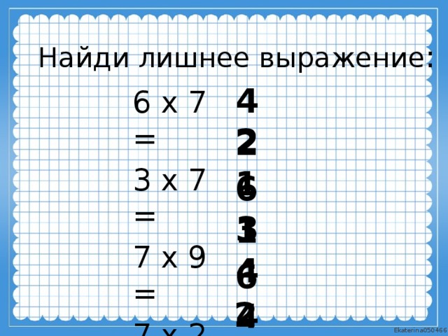 Найди лишнее выражение : 42 6 х 7 = 3 х 7 = 7 х 9 = 7 х 2 = 8 х 8 = 7 х 4 = 21 63 14 64 28 