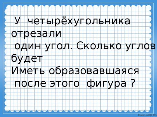  У четырёхугольника отрезали  один угол. Сколько углов будет Иметь образовавшаяся  после этого фигура ? 