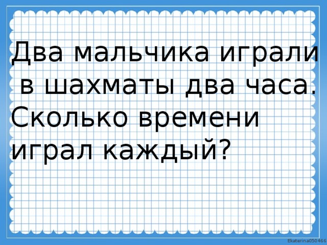 Два мальчика играли  в шахматы два часа. Сколько времени играл каждый? 