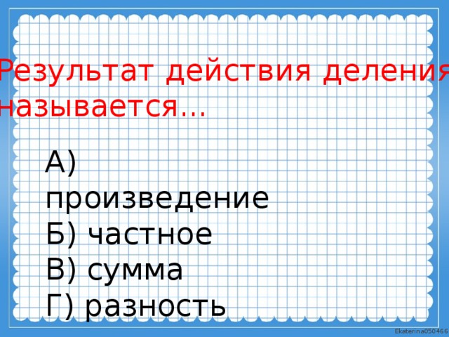 Результат действия деления называется... А) произведение Б) частное В) сумма Г) разность 