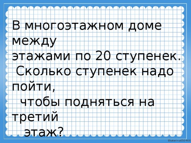 В многоэтажном доме между этажами по 20 ступенек.  Сколько ступенек надо пойти,  чтобы подняться на третий  этаж? 